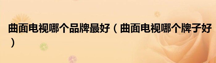 曲面电视哪个品牌最好(曲面电视哪个牌子好)