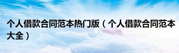个人借款合同范本热门版(个人借款合同范本大全)
