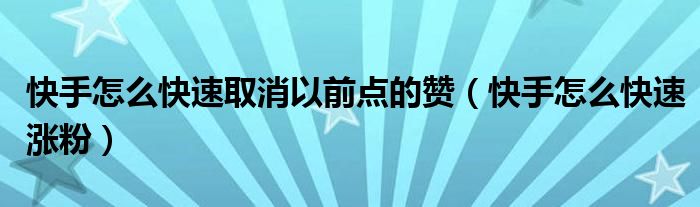 快手怎么快速取消以前点的赞(快手怎么快速涨粉)