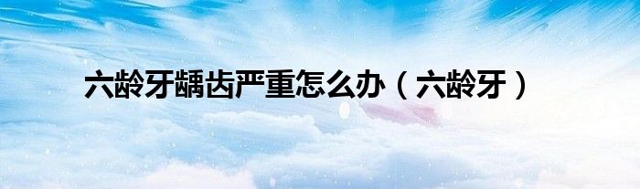 六龄牙龋齿严重怎么办（六龄牙）