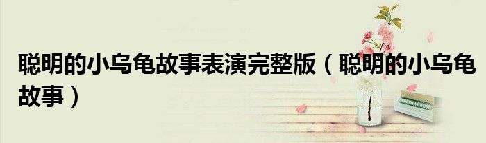 聪明的小乌龟故事表演完整版(聪明的小乌龟故事)