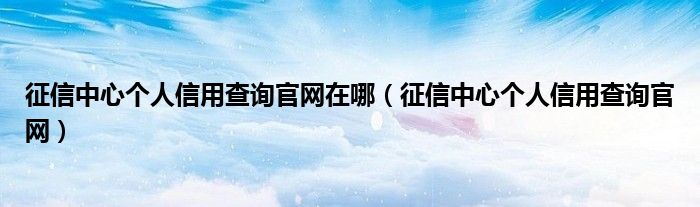 征信中心个人信用查询官网在哪(征信中心个人信用查询官网)