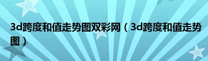3d跨度和值走势图双彩网(3d跨度和值走势图)