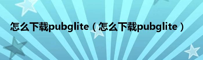 怎么下载pubglite(怎么下载pubglite)