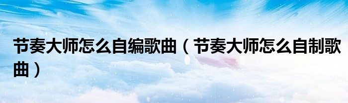 节奏大师怎么自编歌曲(节奏大师怎么自制歌曲)