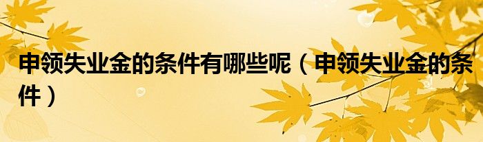 申领失业金的条件有哪些呢(申领失业金的条件)