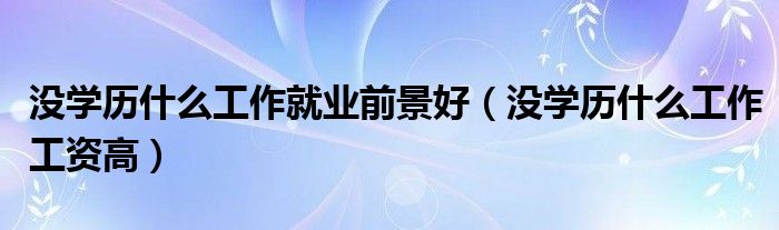 没学历什么工作就业前景好(没学历什么工作工资高)