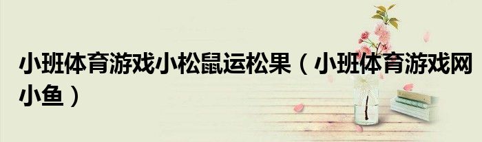 小班体育游戏小松鼠运松果(小班体育游戏网小鱼)
