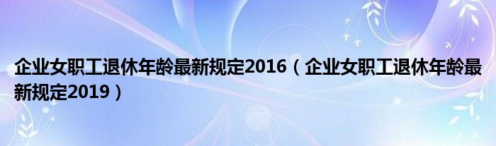 企业女职工退休年龄最新规定2016(企业女职工退休年龄最新规定2019)