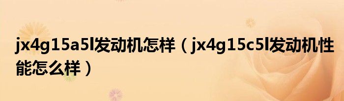 jx4g15a5l发动机怎样(jx4g15c5l发动机性能怎么样)