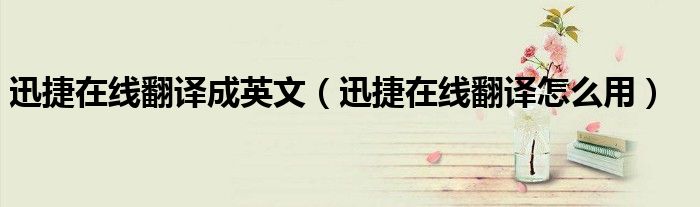 迅捷在线翻译成英文(迅捷在线翻译怎么用)