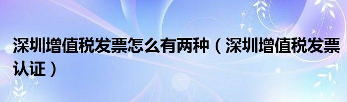 深圳增值税发票怎么有两种(深圳增值税发票认证)