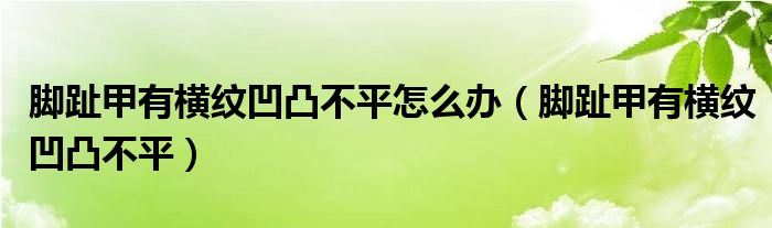 脚趾甲有横纹凹凸不平怎么办(脚趾甲有横纹凹凸不平)
