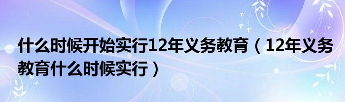 什么时候开始实行12年义务教育(12年义务教育什么时候实行)