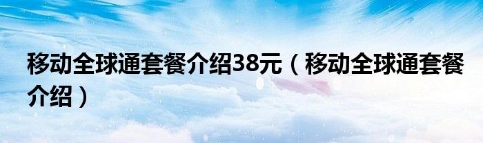 移动全球通套餐介绍38元(移动全球通套餐介绍)