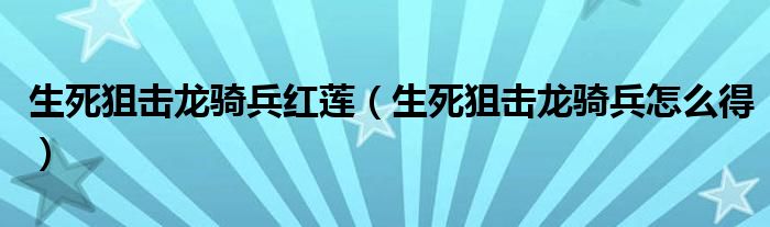 生死狙击龙骑兵红莲(生死狙击龙骑兵怎么得)