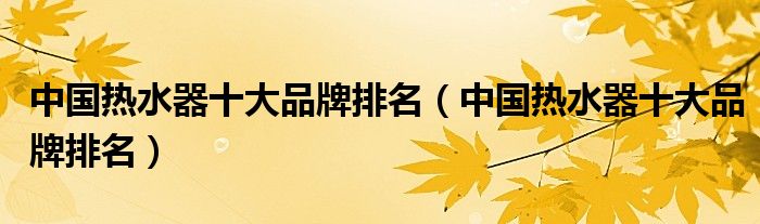 中国热水器十大品牌排名(中国热水器十大品牌排名)
