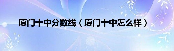厦门十中分数线(厦门十中怎么样)