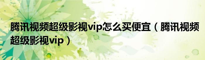 腾讯视频超级影视vip怎么买便宜(腾讯视频超级影视vip)