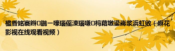 楹昏姳褰辫鍦ㄧ嚎瑙傜湅瑙嗛杩藉墽鍙嶈浆浜虹敓(麻花影视在线观看视频)