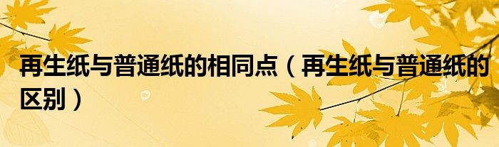 再生纸与普通纸的相同点(再生纸与普通纸的区别)