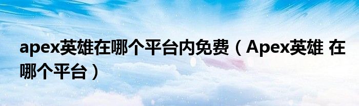 apex英雄在哪个平台内免费(Apex英雄 在哪个平台)