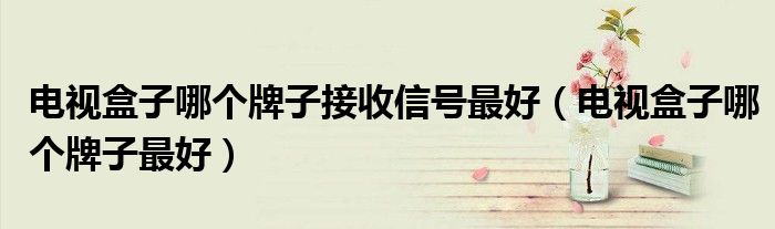 电视盒子哪个牌子接收信号最好(电视盒子哪个牌子最好)