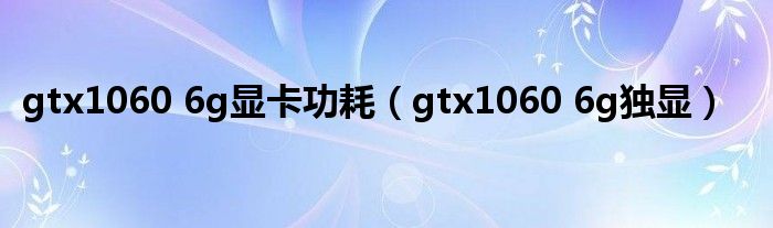 gtx1060 6g显卡功耗(gtx1060 6g独显)