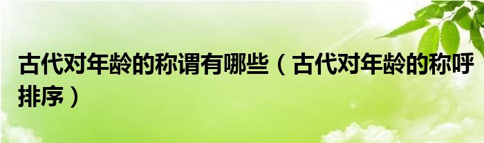 古代对年龄的称谓有哪些(古代对年龄的称呼排序)