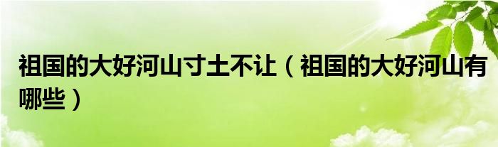 祖国的大好河山寸土不让(祖国的大好河山有哪些)