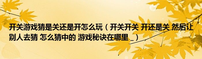 开关游戏猜是关还是开怎么玩(开关开关 开还是关 然后让别人去猜 怎么猜中的 游戏秘诀在哪里 _)
