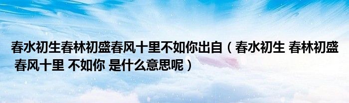 春水初生春林初盛春风十里不如你出自(春水初生 春林初盛 春风十里 不如你 是什么意思呢)