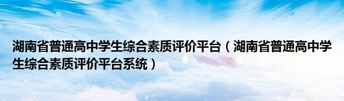 湖南省普通高中学生综合素质评价平台(湖南省普通高中学生综合素质评价平台系统)