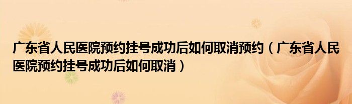 广东省人民医院预约挂号成功后如何取消预约(广东省人民医院预约挂号成功后如何取消)