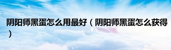 阴阳师黑蛋怎么用最好(阴阳师黑蛋怎么获得)
