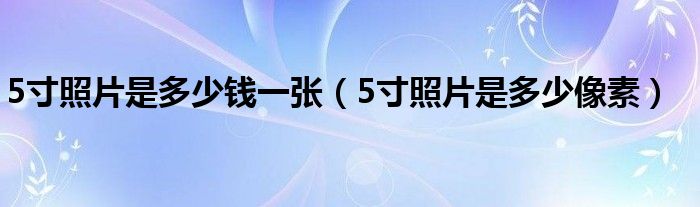 5寸照片是多少钱一张(5寸照片是多少像素)