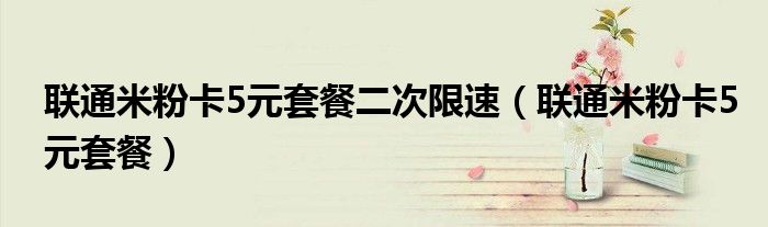 联通米粉卡5元套餐二次限速(联通米粉卡5元套餐)