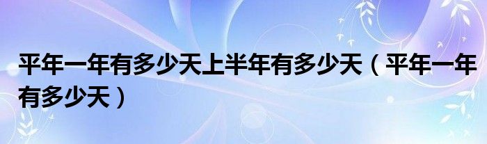 平年一年有多少天上半年有多少天(平年一年有多少天)