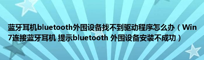 蓝牙耳机bluetooth外围设备找不到驱动程序怎么办(Win7连接蓝牙耳机 提示bluetooth 外围设备安装不成功)