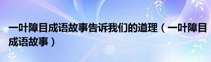 一叶障目成语故事告诉我们的道理(一叶障目成语故事)