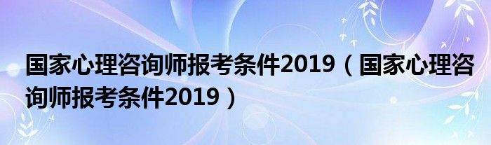 国家心理咨询师报考条件2019(国家心理咨询师报考条件2019)