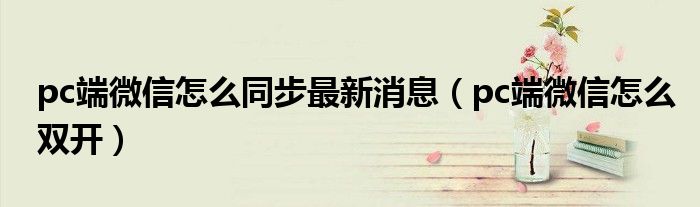 pc端微信怎么同步最新消息(pc端微信怎么双开)