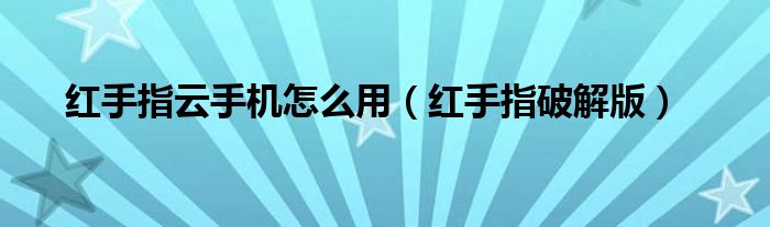 红手指云手机怎么用(红手指破解版)
