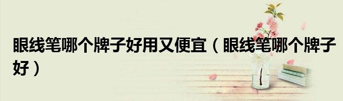 眼线笔哪个牌子好用又便宜(眼线笔哪个牌子好)