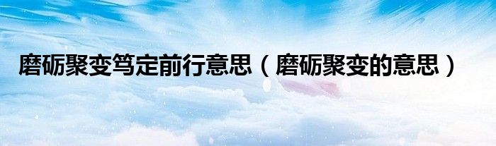 磨砺聚变笃定前行意思(磨砺聚变的意思)