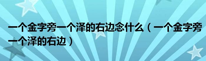一个金字旁一个泽的右边念什么(一个金字旁一个泽的右边)