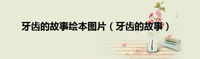 牙齿的故事绘本图片（牙齿的故事）