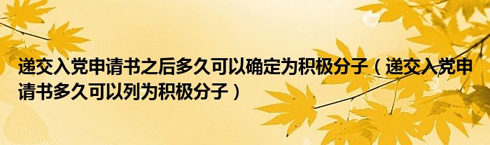 递交入党申请书之后多久可以确定为积极分子(递交入党申请书多久可以列为积极分子)