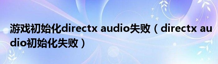 游戏初始化directx audio失败(directx audio初始化失败)