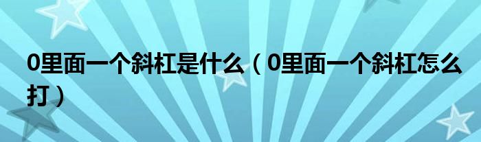 0里面一个斜杠是什么(0里面一个斜杠怎么打)